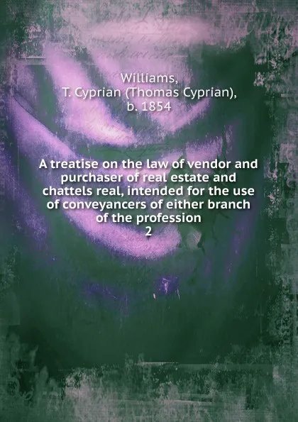 Обложка книги A treatise on the law of vendor and purchaser of real estate and chattels real, intended for the use of conveyancers of either branch of the profession, Thomas Cyprian Williams