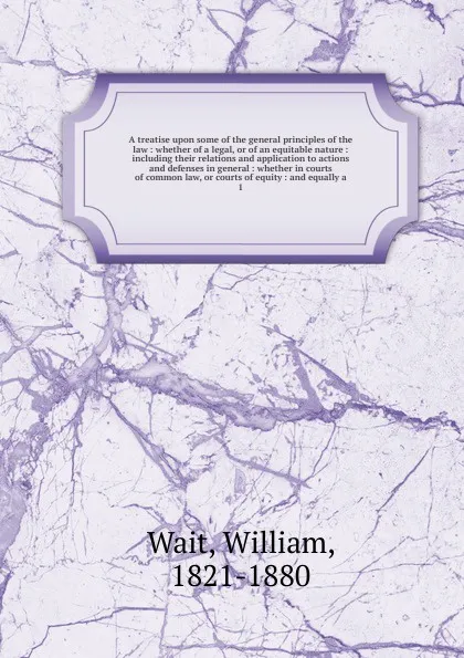 Обложка книги A treatise upon some of the general principles of the law, William Wait