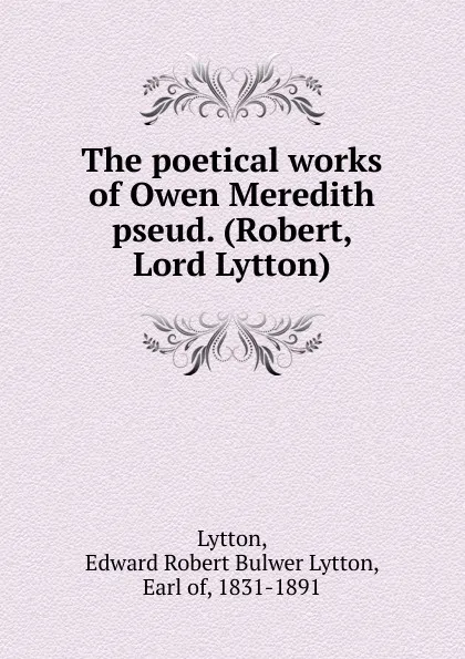 Обложка книги The poetical works of Owen Meredith pseud. (Robert, Lord Lytton), Edward Robert Bulwer-Lytton