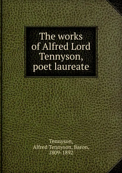 Обложка книги The works of Alfred Lord Tennyson, poet laureate, Alfred Tennyson