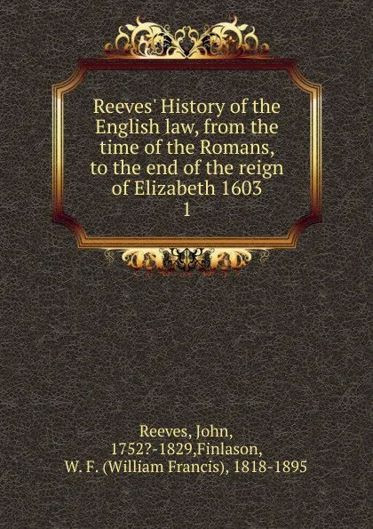 Обложка книги Reeves. History of the English law, from the time of the Romans, to the end of the reign of Elizabeth 1603, John Reeves