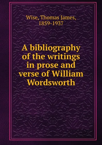 Обложка книги A bibliography of the writings in prose and verse of William Wordsworth, Thomas James Wise