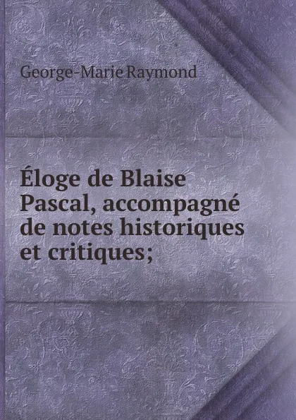 Обложка книги Eloge de Blaise Pascal, accompagne de notes historiques et critiques, George-Marie Raymond