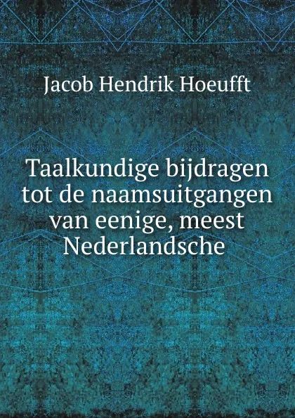 Обложка книги Taalkundige bijdragen tot de naamsuitgangen van eenige, meest Nederlandsche, Jacob Hendrik Hoeufft