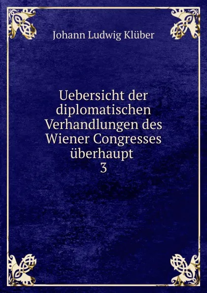 Обложка книги Uebersicht der diplomatischen Verhandlungen des Wiener Congresses uberhaupt, Johann Ludwig Klüber