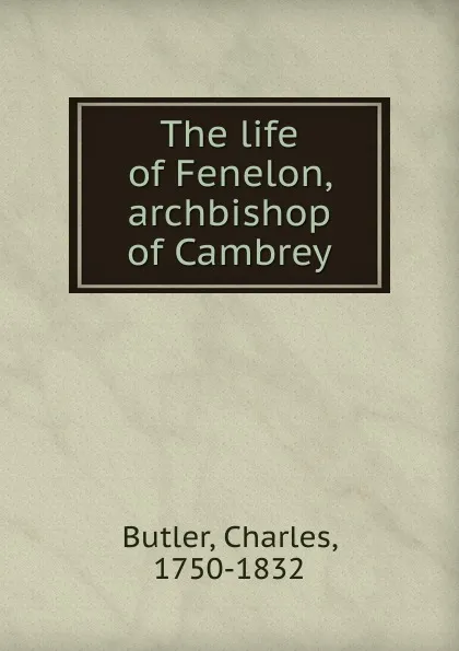 Обложка книги The life of Fenelon, archbishop of Cambrey, Charles Butler