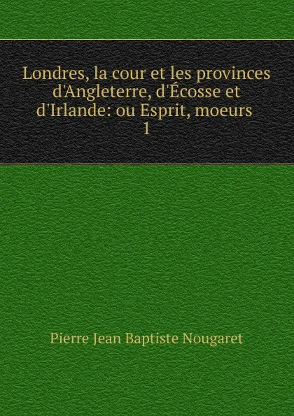 Обложка книги Londres, la cour et les provinces d.Angleterre, d.Ecosse et d.Irlande, Pierre Jean Baptiste Nougaret