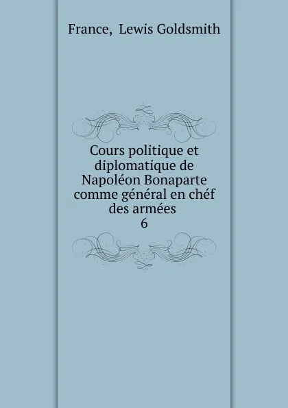 Обложка книги Cours politique et diplomatique de Napoleon Bonaparte comme general en chef des armees, Lewis Goldsmith France