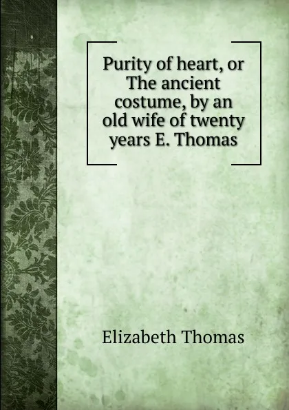 Обложка книги Purity of heart, or The ancient costume, by an old wife of twenty years E. Thomas., Elizabeth Thomas