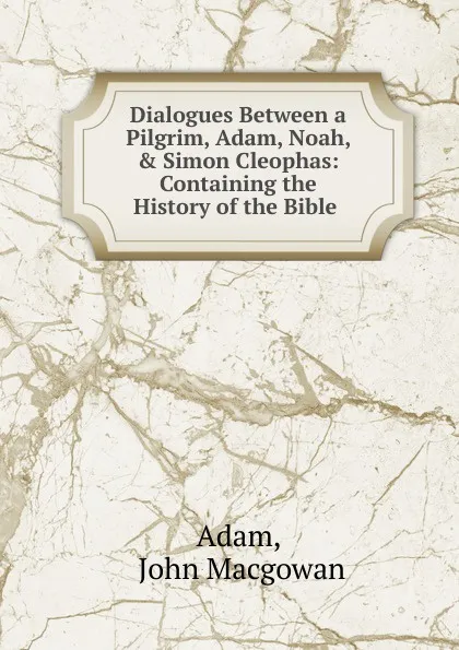 Обложка книги Dialogues Between a Pilgrim, Adam, Noah, . Simon Cleophas, John Macgowan Adam