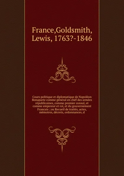 Обложка книги Cours politique et diplomatique de Napoleon Bonaparte comme general en chef des armees republicaines, comme premier consul, et comme empereur et roi, et du gouvernement Francais, Goldsmith France