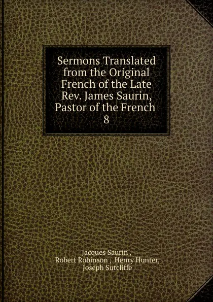 Обложка книги Sermons Translated from the Original French of the Late Rev. James Saurin, Pastor of the French, Jacques Saurin