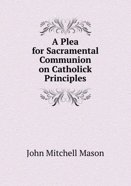 Обложка книги A Plea for Sacramental Communion on Catholick Principles, John Mitchell Mason