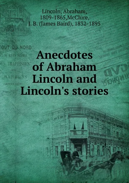 Обложка книги Anecdotes of Abraham Lincoln and Lincoln.s stories, Abraham Lincoln