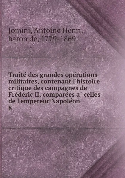 Обложка книги Traite des grandes operations militaires, contenant l.histoire critique des campagnes de Frederic II, comparees a celles de l.empereur Napoleon, Jomini Antoine Henri