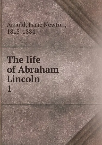 Обложка книги The life of Abraham Lincoln, Isaac Newton Arnold