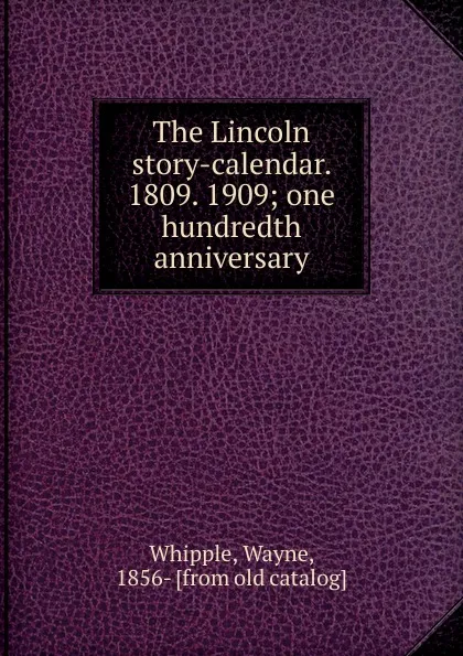 Обложка книги The Lincoln story-calendar. 1809. 1909, Wayne Whipple