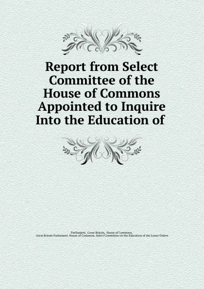 Обложка книги Report from Select Committee of the House of Commons Appointed to Inquire Into the Education of, Great Britain Parliament