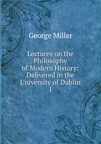 Обложка книги Lectures on the Philosophy of Modern History, George Miller