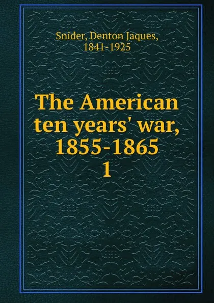 Обложка книги The American ten years. war, 1855-1865, Denton Jaques Snider