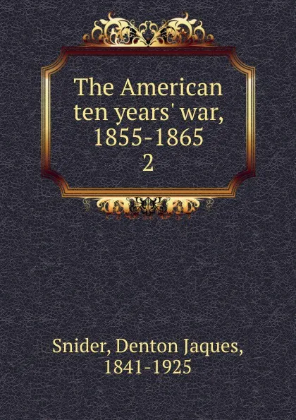 Обложка книги The American ten years. war, 1855-1865, Denton Jaques Snider