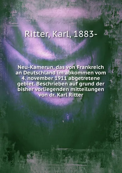 Обложка книги Neu-Kamerun, das von Frankreich an Deutschland im abkommen vom 4. november 1911 abgetretene gebiet. Beschrieben auf grund der bisher vorliegenden mitteilungen von dr. Karl Ritter, Karl Ritter