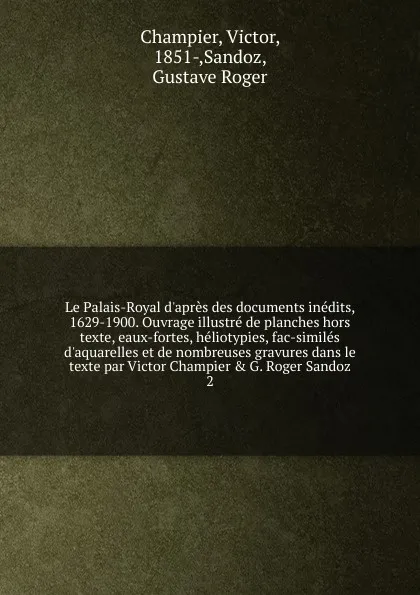 Обложка книги Le Palais-Royal d.apres des documents inedits, 1629-1900. Ouvrage illustre de planches hors texte, eaux-fortes, heliotypies, fac-similes d.aquarelles et de nombreuses gravures dans le texte par Victor Champier . G. Roger Sandoz, Victor Champier