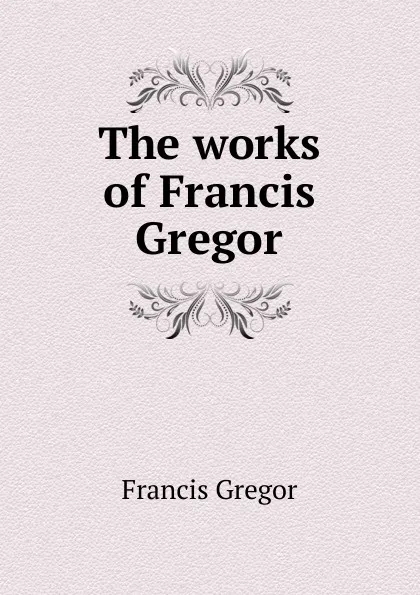 Обложка книги The works of Francis Gregor, Francis Gregor