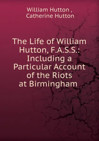 Обложка книги The Life of William Hutton, F.A.S.S., William Hutton