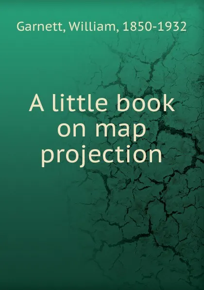 Обложка книги A little book on map projection, William Garnett