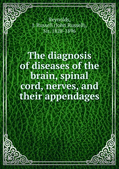 Обложка книги The diagnosis of diseases of the brain, spinal cord, nerves, and their appendages, John Russell Reynolds