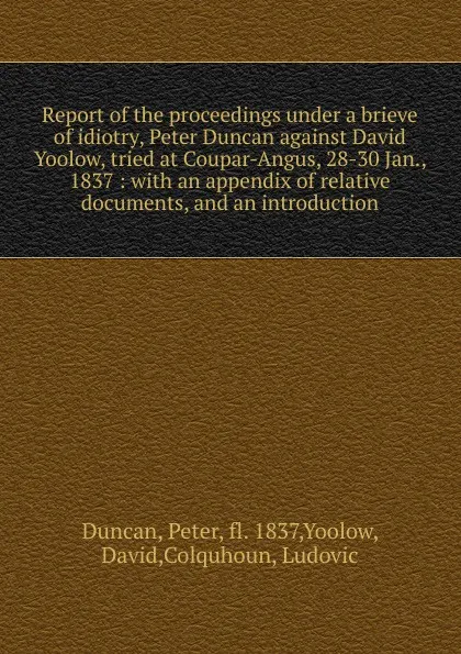 Обложка книги Report of the proceedings under a brieve of idiotry, Peter Duncan against David Yoolow, tried at Coupar-Angus, 28-30 Jan., 1837, Peter Duncan