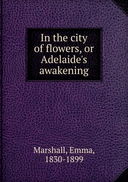 Обложка книги In the city of flowers, or Adelaide.s awakening, Emma Marshall