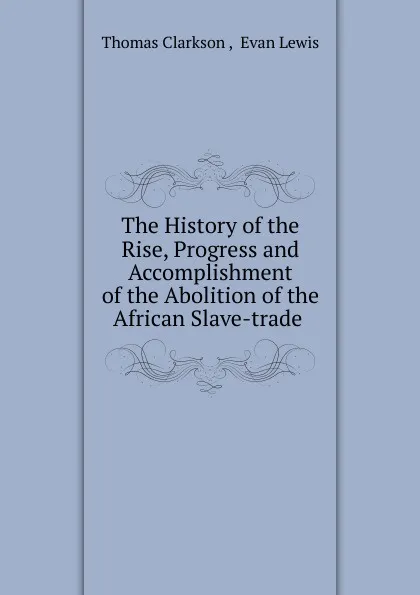 Обложка книги The History of the Rise, Progress and Accomplishment of the Abolition of the African Slave-trade, Thomas Clarkson