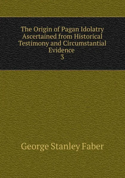 Обложка книги The Origin of Pagan Idolatry Ascertained from Historical Testimony and Circumstantial Evidence, Faber George Stanley