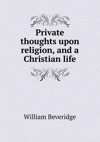 Обложка книги Private thoughts upon religion, and a Christian life, William Beveridge