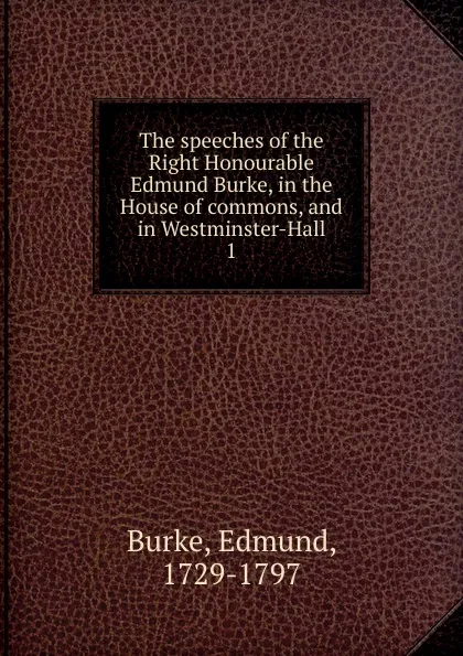 Обложка книги The speeches of the Right Honourable Edmund Burke, in the House of commons, and in Westminster-Hall, Burke Edmund
