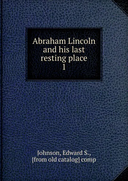 Обложка книги Abraham Lincoln and his last resting place, Edward S. Johnson