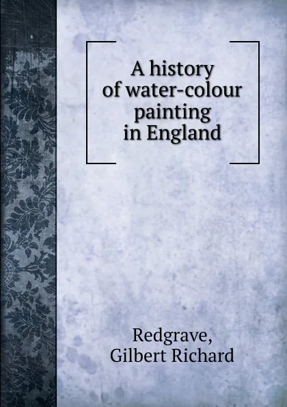 Обложка книги A history of water-colour painting in England, Gilbert Richard Redgrave