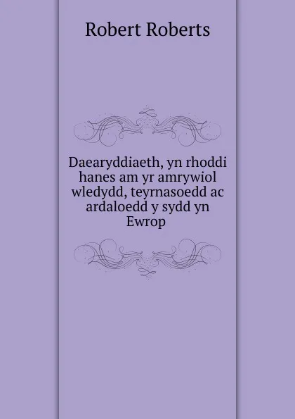 Обложка книги Daearyddiaeth, yn rhoddi hanes am yr amrywiol wledydd, teyrnasoedd ac ardaloedd y sydd yn Ewrop, Robert Roberts