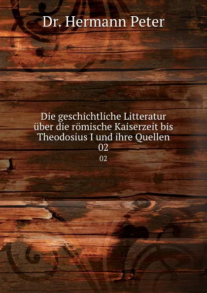 Обложка книги Die geschichtliche Litteratur uber die romische Kaiserzeit bis Theodosius I und ihre Quellen, Hermann Peter