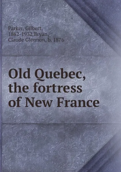 Обложка книги Old Quebec, the fortress of New France, Parker Gilbert