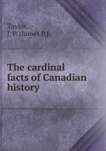 Обложка книги The cardinal facts of Canadian history, James P. Taylor