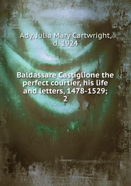 Обложка книги Baldassare Castiglione the perfect courtier, his life and letters, 1478-1529, Julia Mary Cartwright Ady