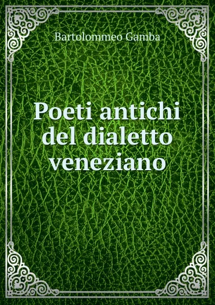 Обложка книги Poeti antichi del dialetto veneziano, Gamba Bartolommeo