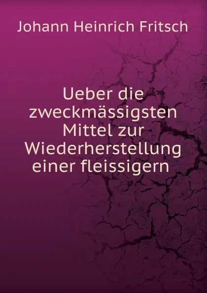 Обложка книги Ueber die zweckmassigsten Mittel zur Wiederherstellung einer fleissigern, Johann Heinrich Fritsch