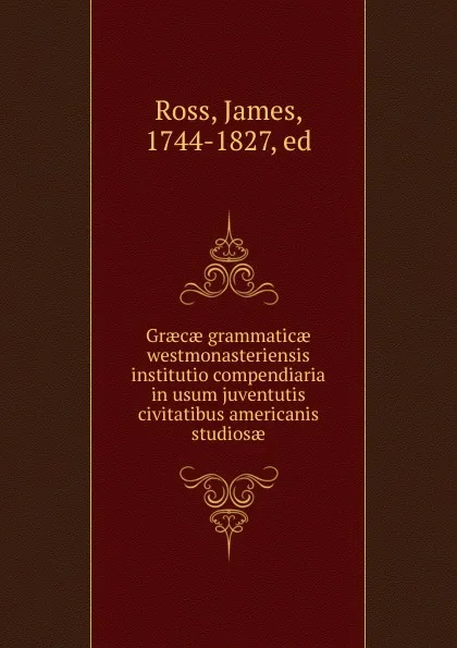 Обложка книги Graecae grammaticae westmonasteriensis institutio compendiaria in usum juventutis civitatibus americanis studiosae, James Ross