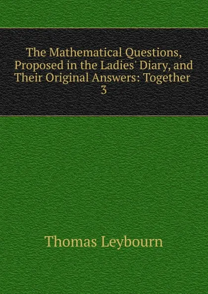 Обложка книги The Mathematical Questions, Proposed in the Ladies. Diary, and Their Original Answers, Thomas Leybourn