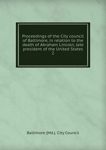 Обложка книги Proceedings of the City council of Baltimore, in relation to the death of Abraham Lincoln, late president of the United States, Baltimore Md. City Council