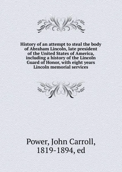 Обложка книги History of an attempt to steal the body of Abraham Lincoln, late president of the United States of America, including a history of the Lincoln Guard of Honor, John Carroll Power